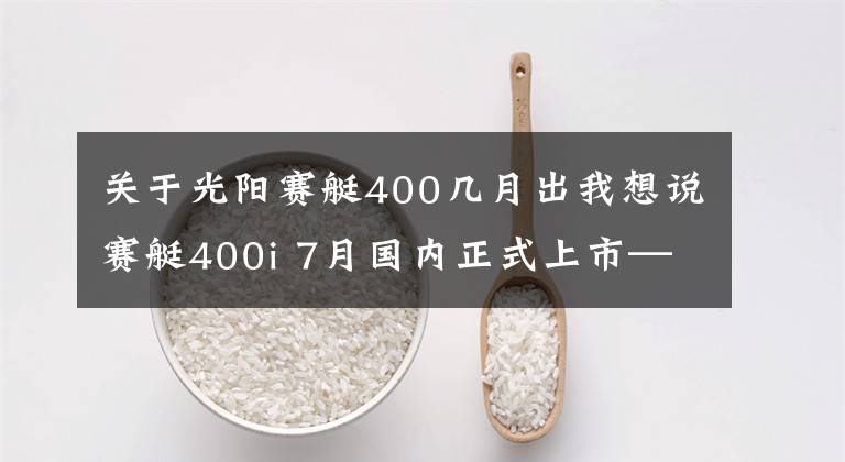关于光阳赛艇400几月出我想说赛艇400i 7月国内正式上市—谁才是最适合你的休旅大绵羊!