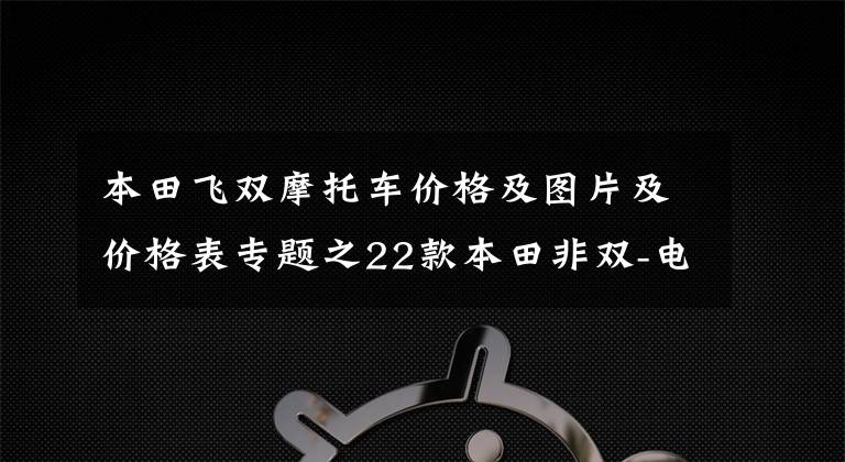 本田飞双摩托车价格及图片及价格表专题之22款本田非双-电子避震- 超大油箱- 顶级日系ADV来了，实拍图