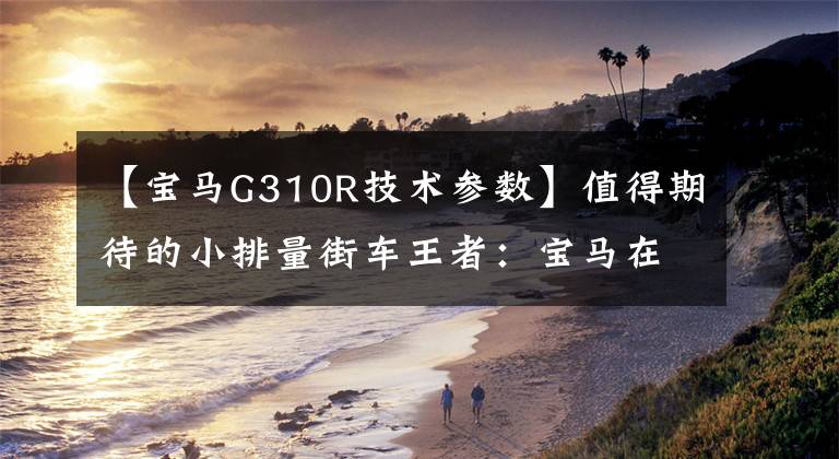【宝马G310R技术参数】值得期待的小排量街车王者：宝马在售最小排量摩托G310R上市