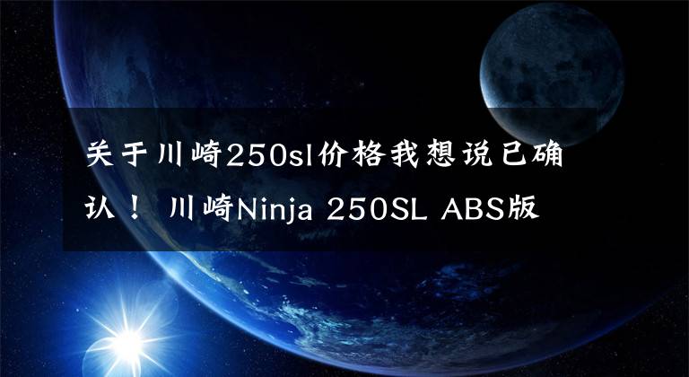 关于川崎250sl价格我想说已确认！ 川崎Ninja 250SL ABS版直降1.1万