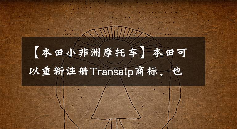 【本田小非洲摩托车】本田可以重新注册Transalp商标,也可以制作重量级的“双双”。