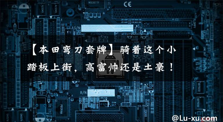【本田弯刀套牌】骑着这个小踏板上街,高富帅还是土豪!