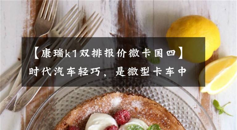 【康瑞k1双排报价微卡国四】时代汽车轻巧,是微型卡车中的佼佼者