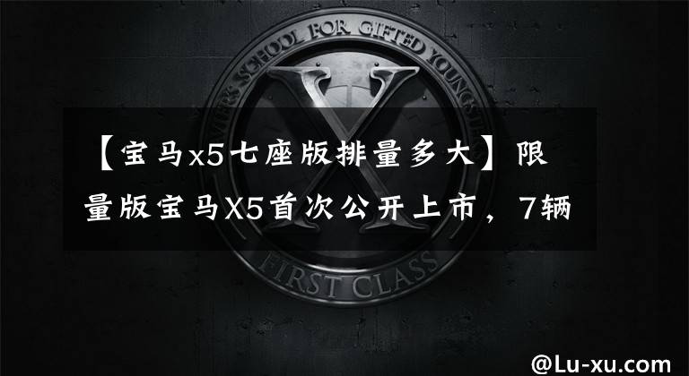 【宝马x5七座版排量多大】限量版宝马X5首次公开上市，7辆豪华SUV搭载780210 363动力，价格约为6031，3134163931万韩元。