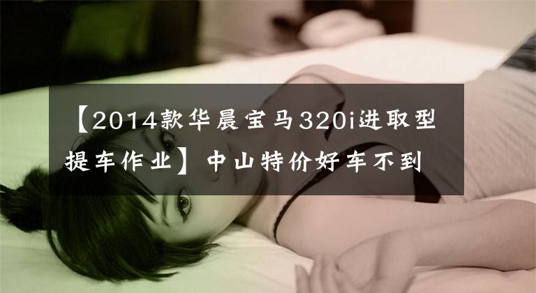 【2014款华晨宝马320i进取型提车作业】中山特价好车不到4万公里的内外超信!2014宝马3系列推荐