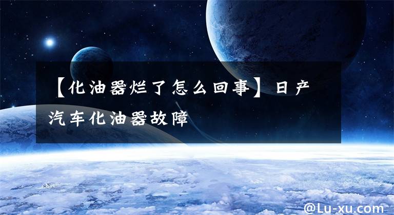 【化油器烂了怎么回事】日产汽车化油器故障