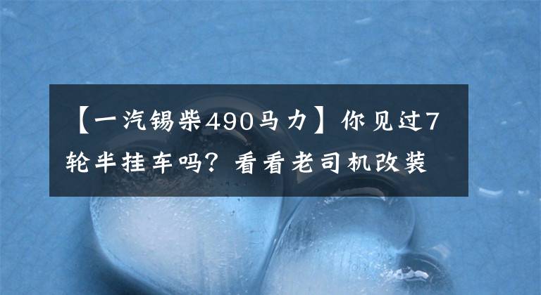 【一汽锡柴490马力】你见过7轮半挂车吗？看看老司机改装的奇葩半挂车。