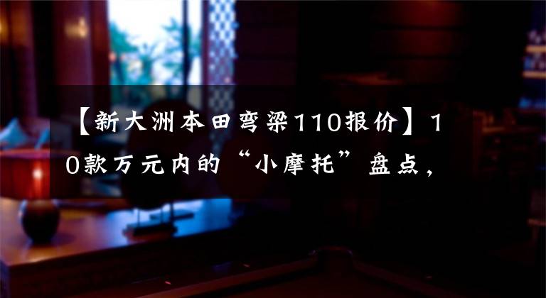 【新大洲本田弯梁110报价】10款万元内的“小摩托”盘点，都是通路高手，就看喜欢谁了