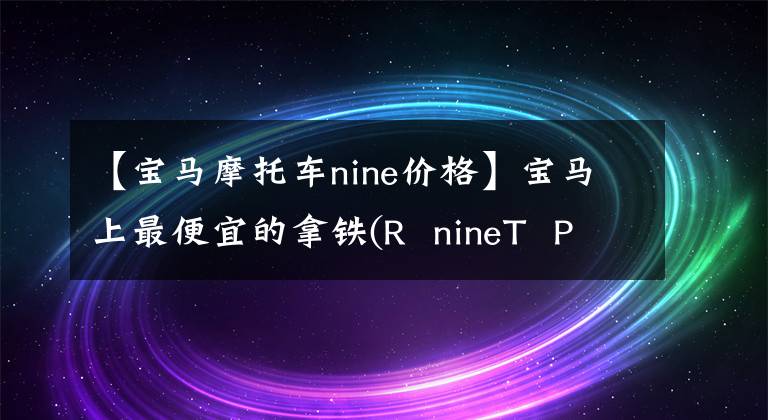 【宝马摩托车nine价格】宝马上最便宜的拿铁(R nineT Pure)来了,售价为14.99万美元