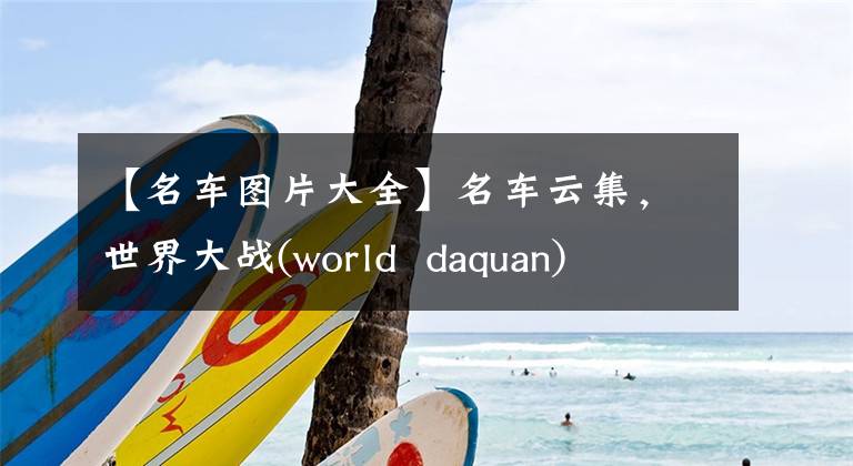 【名车图片大全】名车云集,世界大战(world daquan)