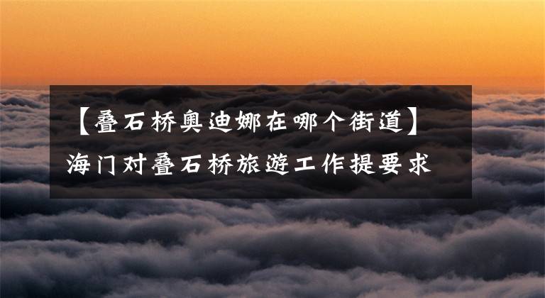 【叠石桥奥迪娜在哪个街道】海门对叠石桥旅游工作提要求 :提升4A 争创5A
