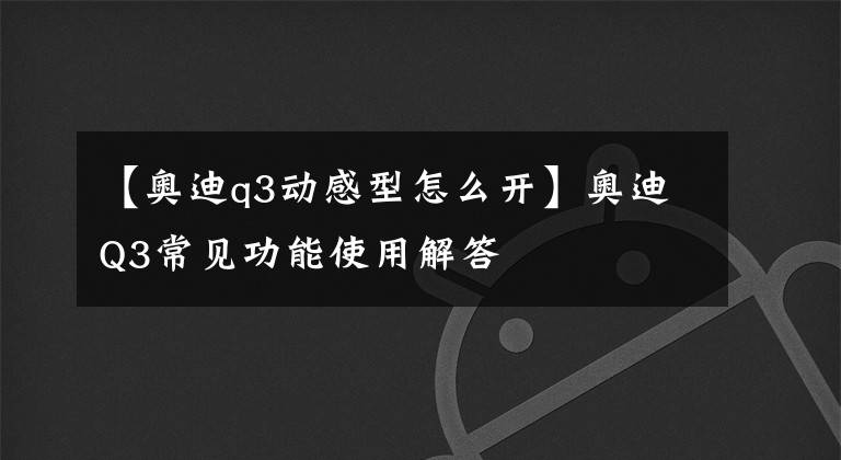 【奥迪q3动感型怎么开】奥迪Q3常见功能使用解答