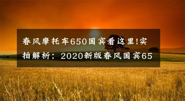 春风摩托车650国宾看这里!实拍解析:2020新版春风国宾650,22升大油箱,极速170km以上