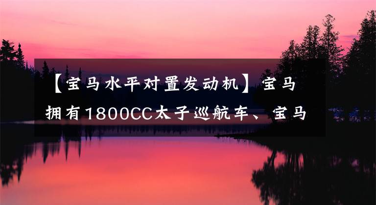 【宝马水平对置发动机】宝马拥有1800CC太子巡航车、宝马R18和水平对齐引擎