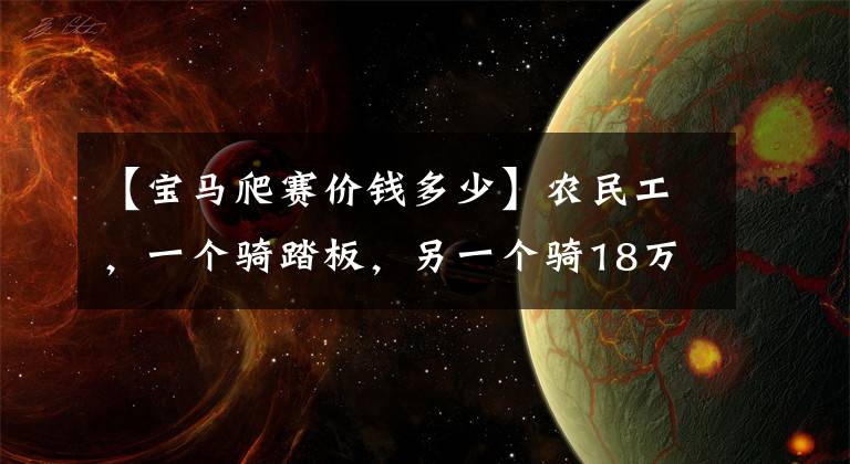 【宝马爬赛价钱多少】农民工，一个骑踏板，另一个骑18万宝马摩托车，马力达到160匹