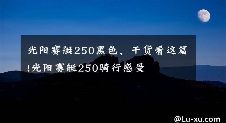 光阳赛艇250黑色，干货看这篇!光阳赛艇250骑行感受
