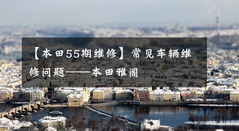 【本田55期维修】常见车辆维修问题——本田雅阁