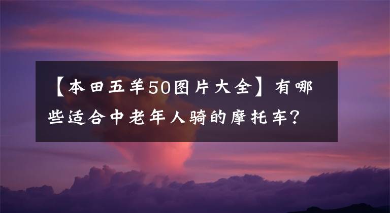 【本田五羊50图片大全】有哪些适合中老年人骑的摩托车?