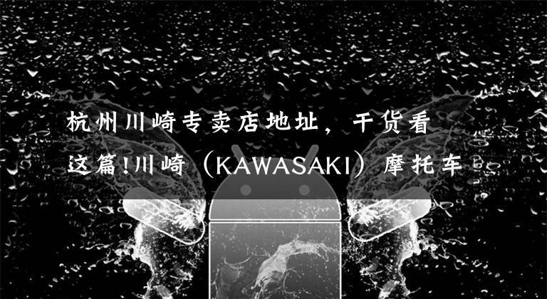 杭州川崎专卖店地址,干货看这篇!川崎(KAWASAKI)摩托车在华售价一览表