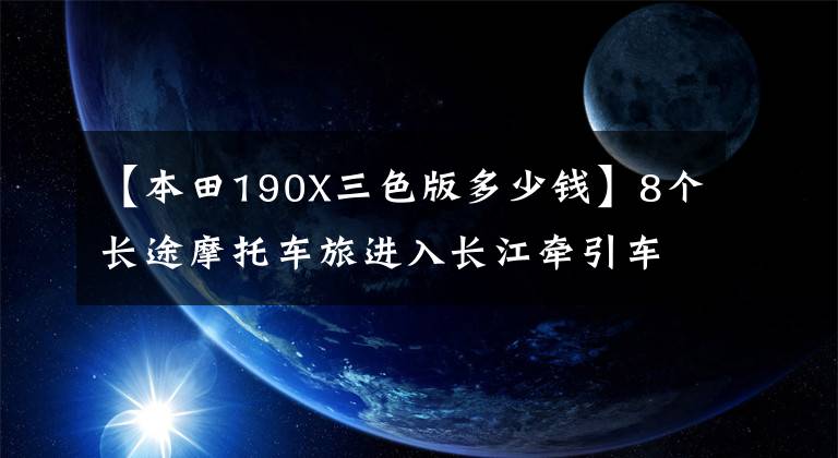 【本田190X三色版多少钱】8个长途摩托车旅进入长江牵引车共享。