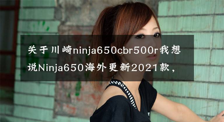 关于川崎ninja650cbr500r我想说Ninja650海外更新2021款,新增耳目一新的红黑配色