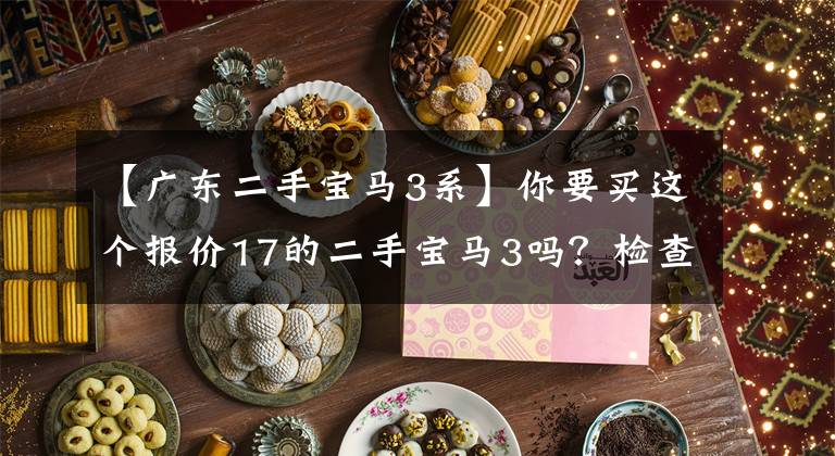【广东二手宝马3系】你要买这个报价17的二手宝马3吗?检查装修买家的愤怒。