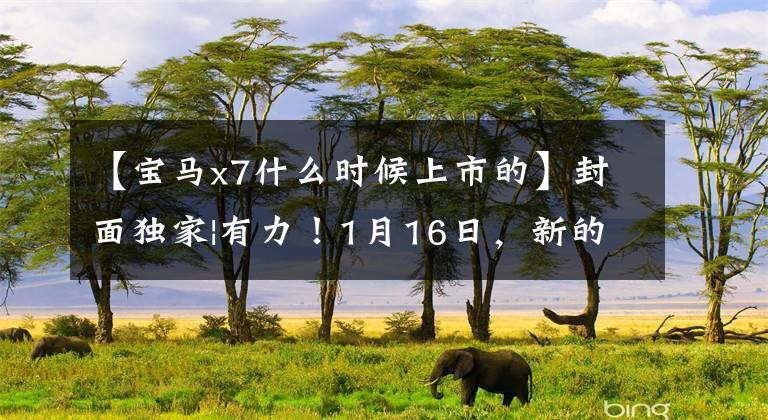 【宝马x7什么时候上市的】封面独家|有力！1月16日，新的宝马7系将在上海全球首发