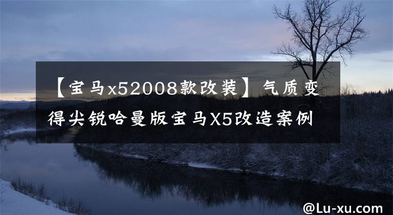 【宝马x52008款改装】气质变得尖锐哈曼版宝马X5改造案例。