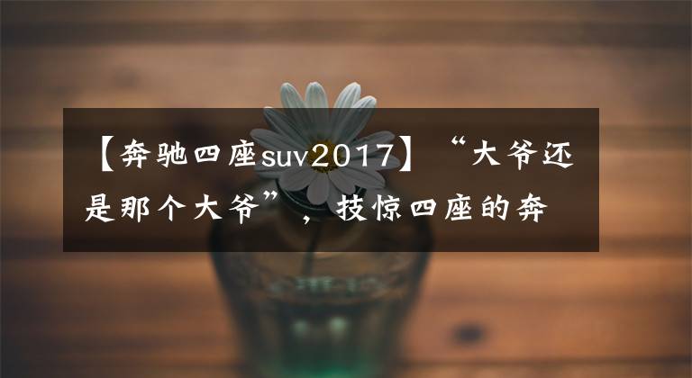 【奔驰四座suv2017】“大爷还是那个大爷”,技惊四座的奔驰7座SUV全球首发
