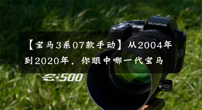 【宝马3系07款手动】从2004年到2020年,你眼中哪一代宝马3系最完美?