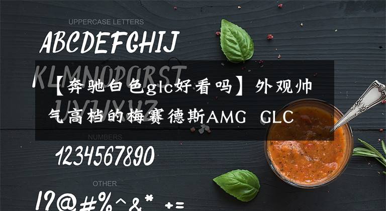 【奔驰白色glc好看吗】外观帅气高档的梅赛德斯AMG GLC 43住宅很实用