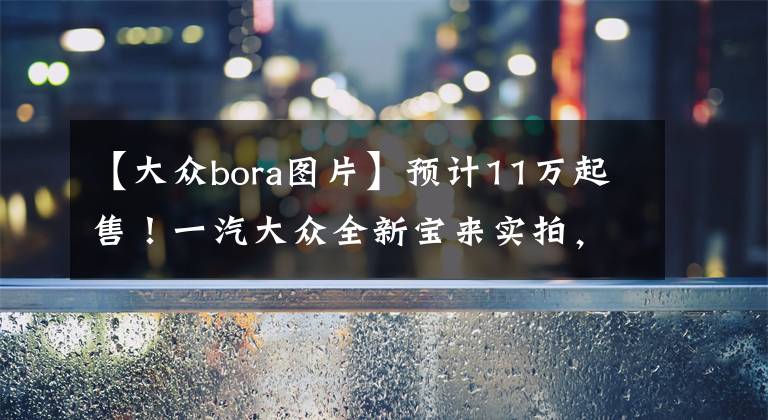 【大众bora图片】预计11万起售！一汽大众全新宝来实拍，尺寸升级比日产轩逸还大