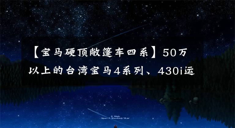 【宝马硬顶敞篷车四系】50万以上的台湾宝马4系列、430i运动曜、圣雷莫绿体，真的很好看