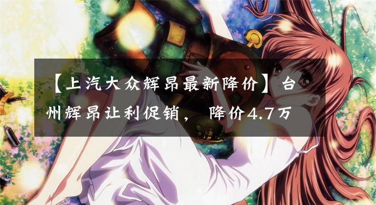 【上汽大众辉昂最新降价】台州辉昂让利促销, 降价4.7万元, 欢迎垂询