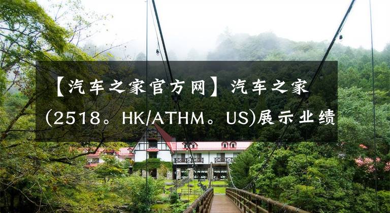 【汽车之家官方网】汽车之家(2518。HK/ATHM。US)展示业绩增长韧性，汽车生态逐渐形成