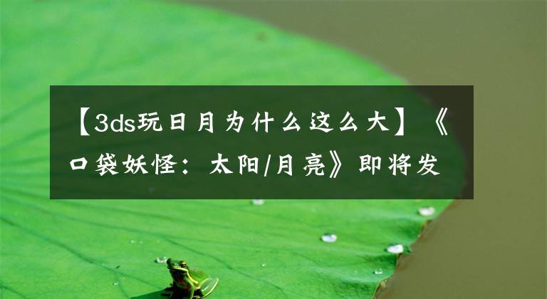 【3ds玩日月为什么这么大】《口袋妖怪:太阳/月亮》即将发布 容量高达3.2个G!