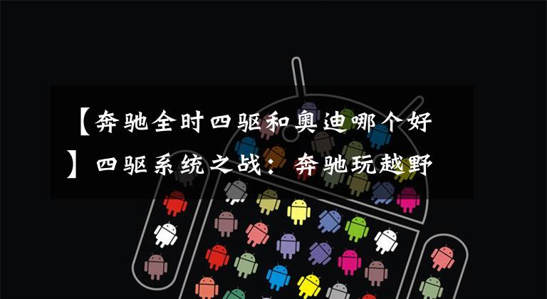 【奔驰全时四驱和奥迪哪个好】四驱系统之战:奔驰玩越野、宝马爱操控、奥迪名气大