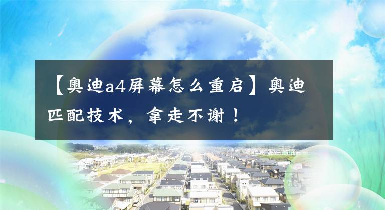 【奥迪a4屏幕怎么重启】奥迪匹配技术,拿走不谢!