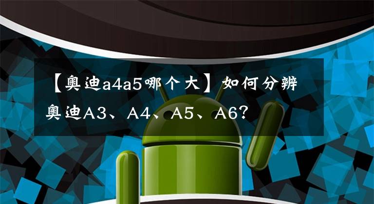 【奥迪a4a5哪个大】如何分辨奥迪A3、A4、A5、A6?