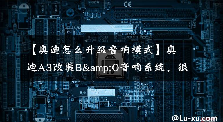 【奥迪怎么升级音响模式】奥迪A3改装B&O音响系统,很多车主都这么做的