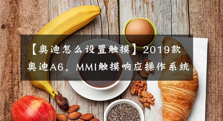 【奥迪怎么设置触摸】2019款奥迪A6,MMI触摸响应操作系统,还提供在线语音控制系统