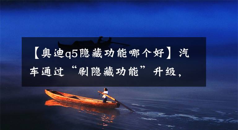【奥迪q5隐藏功能哪个好】汽车通过“刷隐藏功能”升级，让您的爱车瞬间由“低配变高配”！