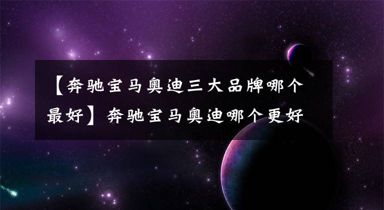 【奔驰宝马奥迪三大品牌哪个最好】奔驰宝马奥迪哪个更好？你想要的答案在这里