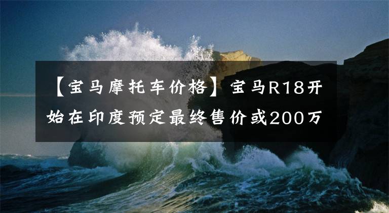 【宝马摩托车价格】宝马R18开始在印度预定最终售价或200万印度卢比。