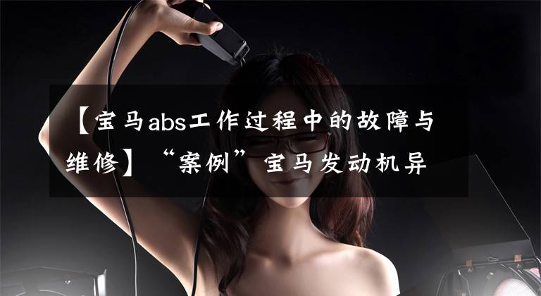 【宝马abs工作过程中的故障与维修】“案例”宝马发动机异常声音、别克君越制动灯总是很亮等。