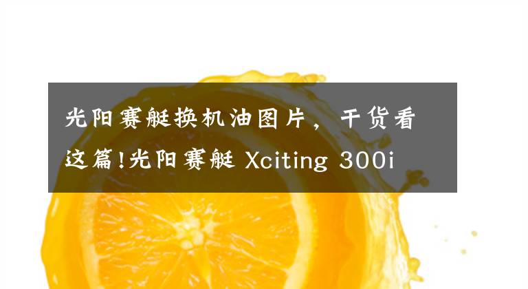 光阳赛艇换机油图片,干货看这篇!光阳赛艇 Xciting 300i 开箱&简单评测