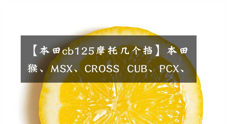 【本田cb125摩托几个挡】本田猴、MSX、CROSS CUB、PCX、CB125R无差别乱斗!加速性能文章