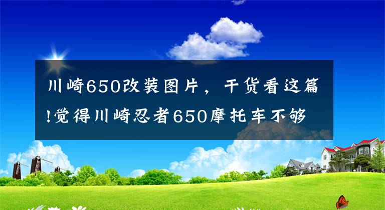 川崎650改装图片,干货看这篇!觉得川崎忍者650摩托车不够好?是因为你不会改装