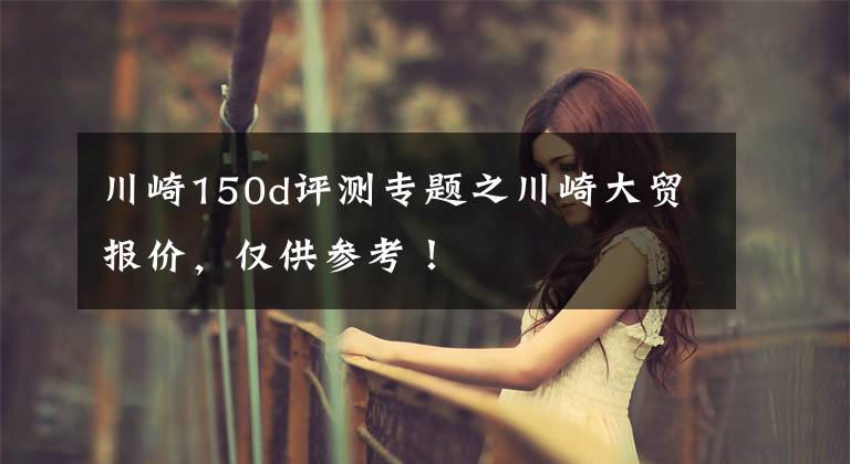 川崎150d评测专题之川崎大贸报价，仅供参考！