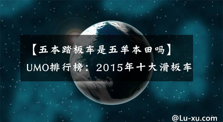 【五本踏板车是五羊本田吗】UMO排行榜：2015年十大滑板车。
